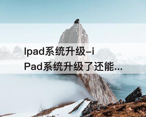 Ipad系统升级-iPad系统升级了还能降吗