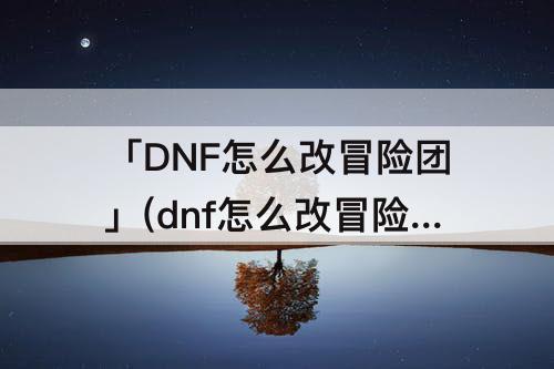 「DNF怎么改冒险团」(dnf怎么改冒险团代表角色)