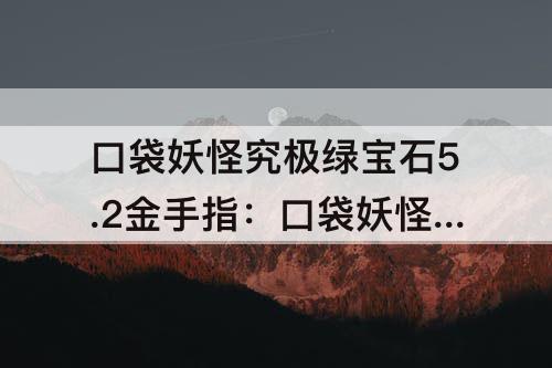 口袋妖怪究极绿宝石5.2金手指：口袋妖怪究极绿宝石5.2金手指大师球作弊码