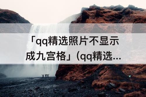 「qq精选照片不显示成九宫格」(qq精选照片不显示成九宫格怎么办)