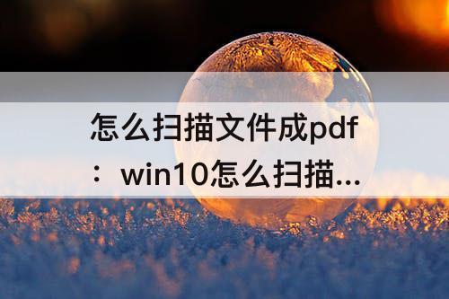 怎么扫描文件成pdf：win10怎么扫描文件成pdf格式