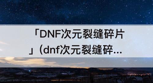 「DNF次元裂缝碎片」(dnf次元裂缝碎片在哪里刷)