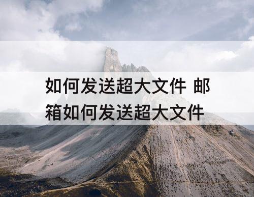 如何发送超大文件 邮箱如何发送超大文件