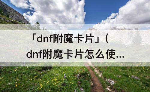「dnf附魔卡片」(dnf附魔卡片怎么使用)