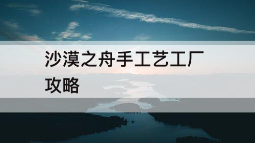 沙漠之舟手工艺工厂 攻略