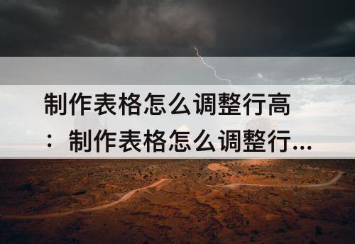 制作表格怎么调整行高：制作表格怎么调整行高列宽