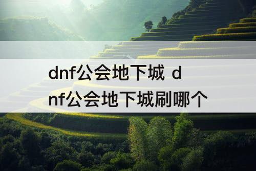 dnf公会地下城 dnf公会地下城刷哪个