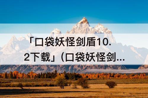 「口袋妖怪剑盾10.2下载」(口袋妖怪剑盾10.2下载gba)