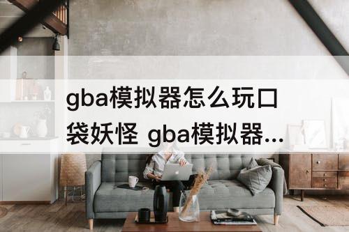 gba模拟器怎么玩口袋妖怪 gba模拟器怎么玩口袋妖怪漆黑的魅影