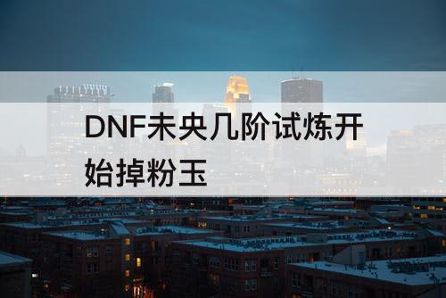DNF未央几阶试炼开始掉粉玉