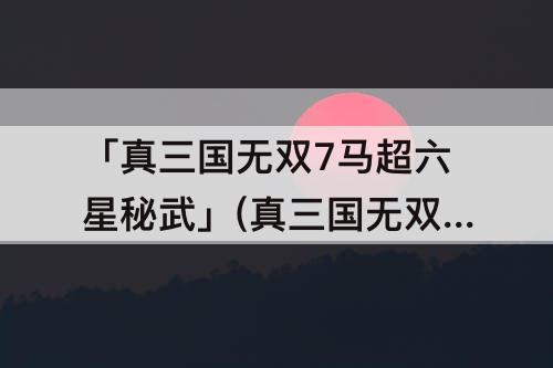 「真三国无双7马超六星秘武」(真三国无双7马超六星秘武怎么拿)