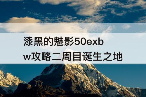漆黑的魅影50exbw攻略二周目诞生之地