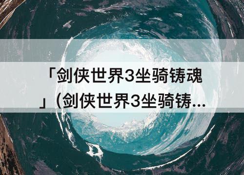 「剑侠世界3坐骑铸魂」(剑侠世界3坐骑铸魂拉满)