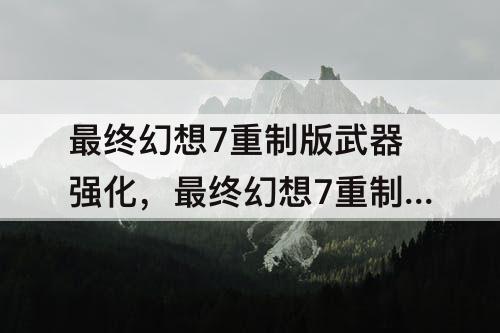 最终幻想7重制版武器强化，最终幻想7重制版武器强化重置有什么用