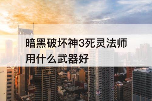 暗黑破坏神3死灵法师用什么武器好