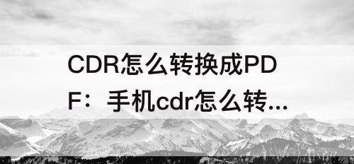 CDR怎么转换成PDF：手机cdr怎么转换成pdf格式