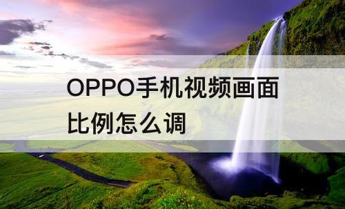 OPPO手机视频画面比例怎么调