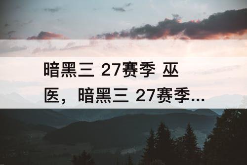 暗黑三 27赛季 巫医，暗黑三 27赛季 巫医 流派详解