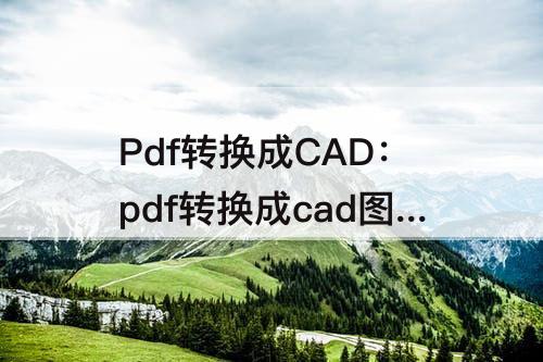 Pdf转换成CAD：pdf转换成cad图纸软件有哪些