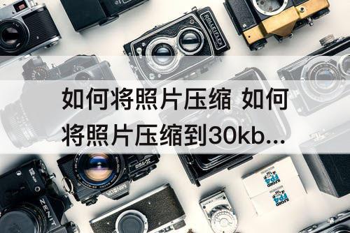 如何将照片压缩 如何将照片压缩到30kb以下