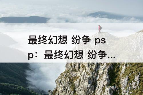 最终幻想 纷争 psp：最终幻想 纷争 psp下载