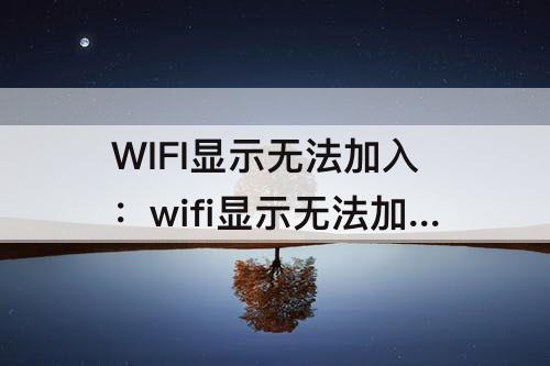 WIFI显示无法加入：wifi显示无法加入 苹果13