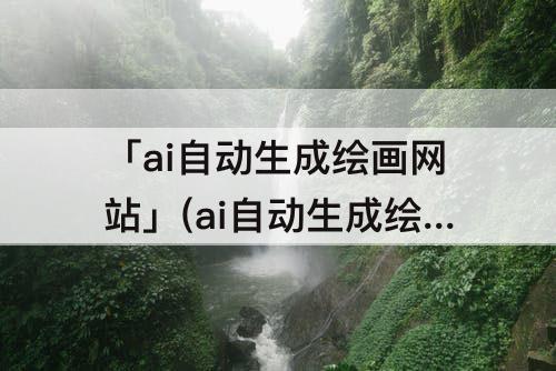「ai自动生成绘画网站」(ai自动生成绘画网站二次元)