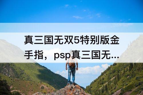 真三国无双5特别版金手指，psp真三国无双5特别版金手指代码修改武器