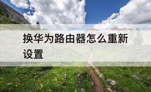 换华为路由器怎么重新设置