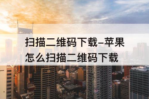 扫描二维码下载-苹果怎么扫描二维码下载