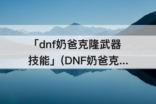 「dnf奶爸克隆武器技能」(DNF奶爸克隆武器技能要什么)