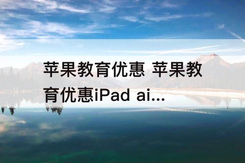 苹果教育优惠 苹果教育优惠iPad air5