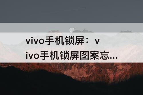 vivo手机锁屏：vivo手机锁屏图案忘了怎么解开