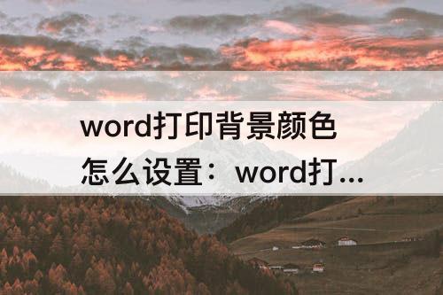 word打印背景颜色怎么设置：word打印背景颜色怎么设置绿色