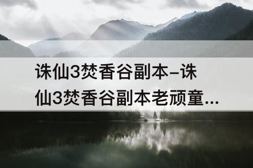 诛仙3焚香谷副本-诛仙3焚香谷副本老顽童怎么打