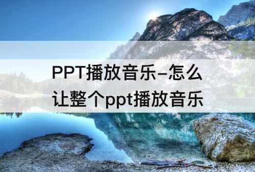 PPT播放音乐-怎么让整个ppt播放音乐