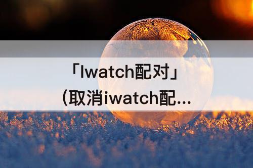 「Iwatch配对」(取消iwatch配对)