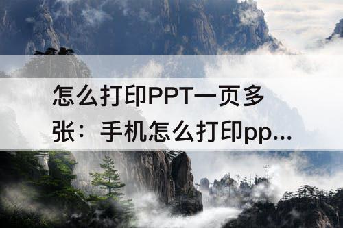 怎么打印PPT一页多张：手机怎么打印ppt一页多张