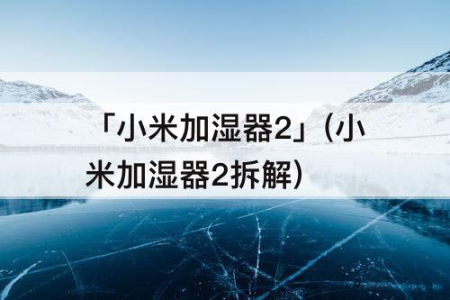 「小米加湿器2」(小米加湿器2拆解)