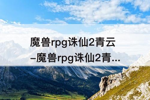 魔兽rpg诛仙2青云-魔兽rpg诛仙2青云用那个英雄