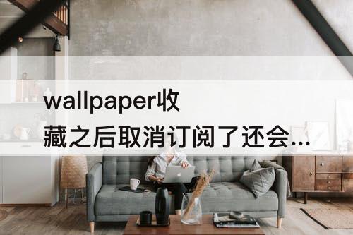 wallpaper收藏之后取消订阅了还会有呢