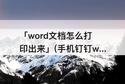 「word文档怎么打印出来」(手机钉钉word文档怎么打印出来)
