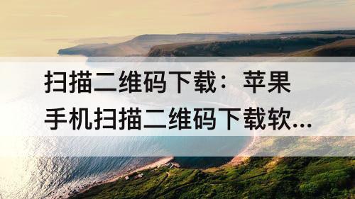 扫描二维码下载：苹果手机扫描二维码下载软件怎么弄