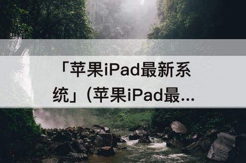 「苹果iPad最新系统」(苹果iPad最新系统版本)