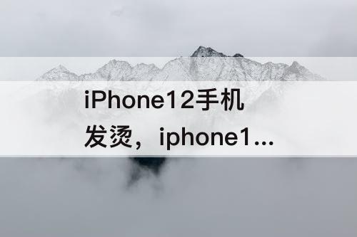 iPhone12手机发烫，iphone12手机发烫怎么回事