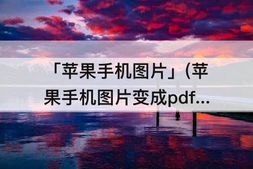 「苹果手机图片」(苹果手机图片变成pdf格式)