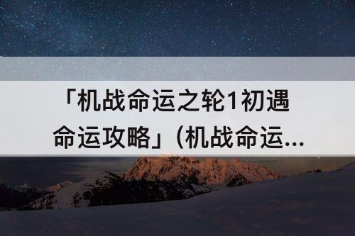 「机战命运之轮1初遇命运攻略」(机战命运之轮1初遇命运攻略24关)