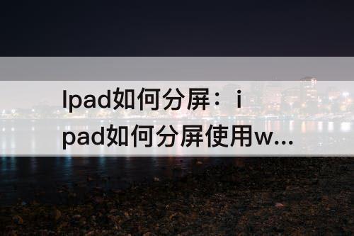 Ipad如何分屏：ipad如何分屏使用wps