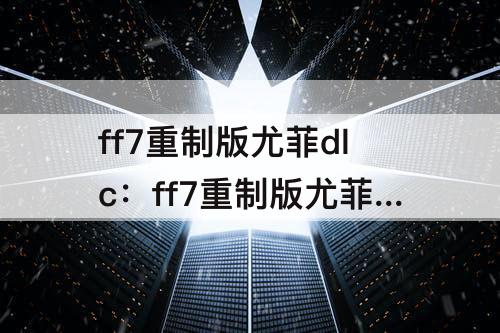 ff7重制版尤菲dlc：ff7重制版尤菲dlc怎么进