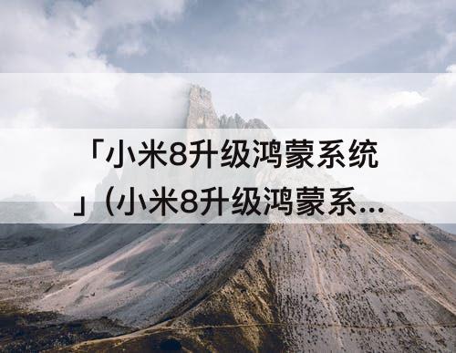 「小米8升级鸿蒙系统」(小米8升级鸿蒙系统方法)
